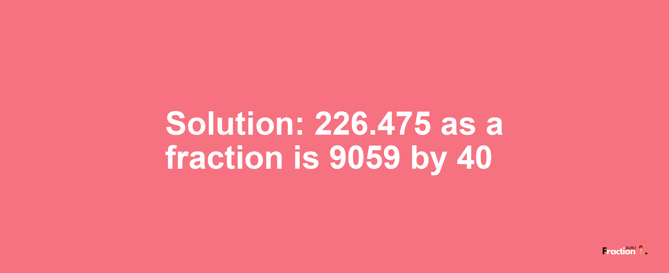 Solution:226.475 as a fraction is 9059/40